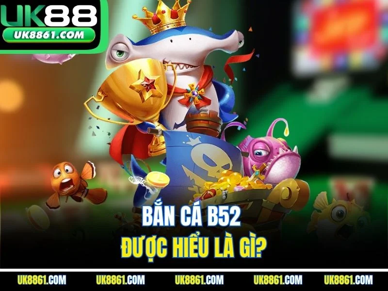 Bắn cá B52 được hiểu là gì?