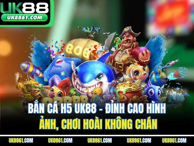 Bắn Cá H5 Uk88 – Đỉnh Cao Hình Ảnh, Chơi Hoài Không Chán