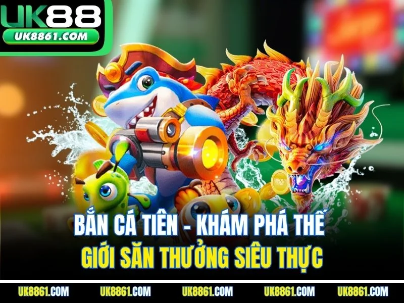 Bắn Cá Tiên – Khám Phá Thế Giới Săn Thưởng Siêu Thực