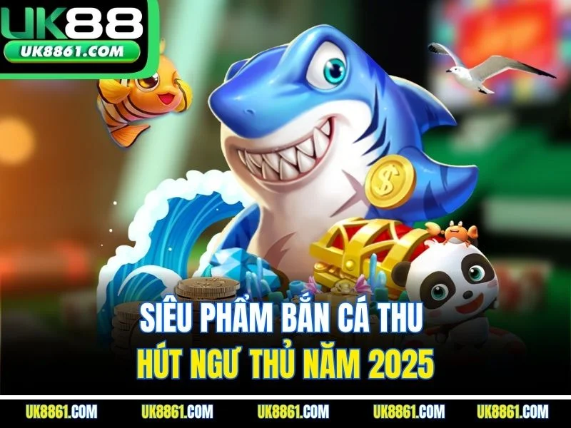 Siêu phẩm bắn cá thu hút ngư thủ năm 2025