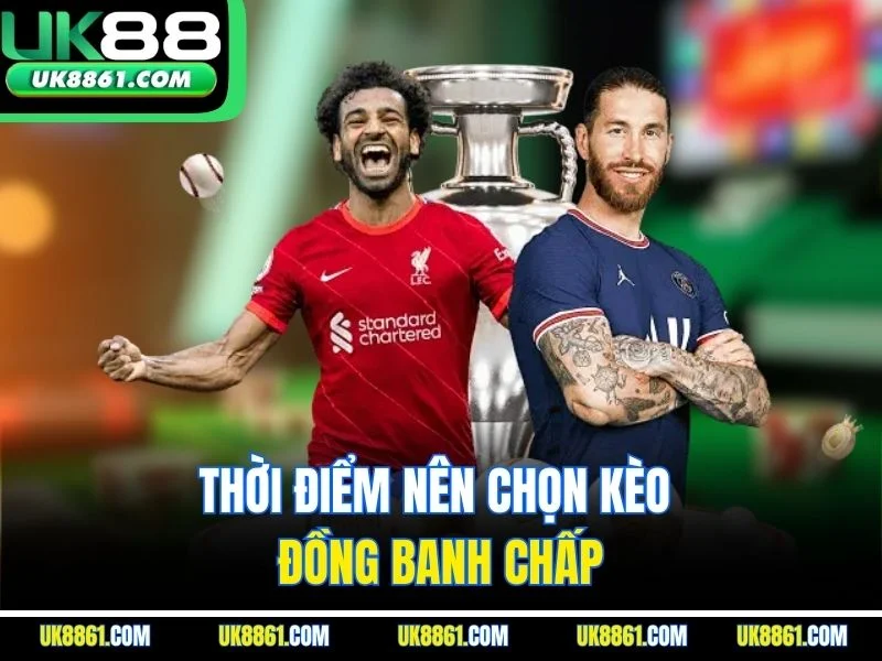 Thời điểm nên chọn kèo đồng banh chấp