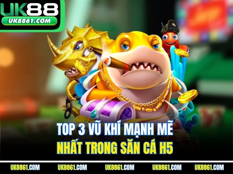 Top 3 vũ khí mạnh mẽ nhất trong săn cá H5 