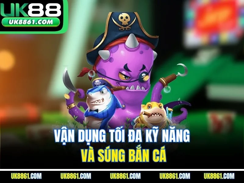 Vận dụng tối đa kỹ năng và súng bắn cá